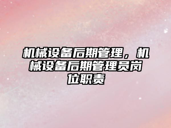 機械設備后期管理，機械設備后期管理員崗位職責