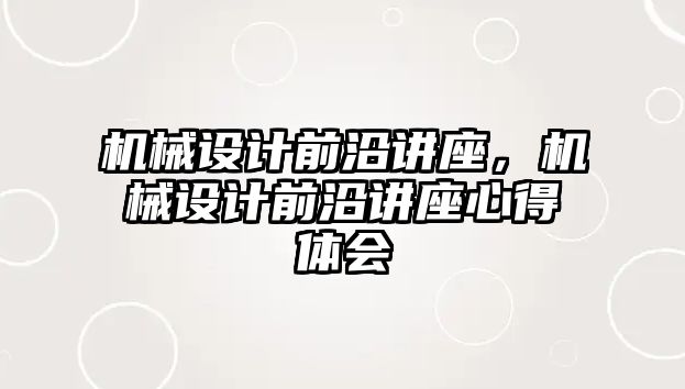 機械設計前沿講座，機械設計前沿講座心得體會