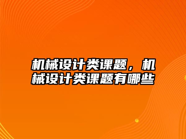 機械設計類課題，機械設計類課題有哪些