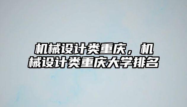 機械設計類重慶，機械設計類重慶大學排名