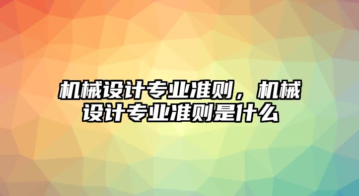 機(jī)械設(shè)計(jì)專業(yè)準(zhǔn)則，機(jī)械設(shè)計(jì)專業(yè)準(zhǔn)則是什么