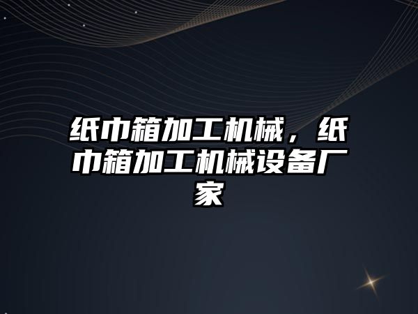 紙巾箱加工機械，紙巾箱加工機械設備廠家