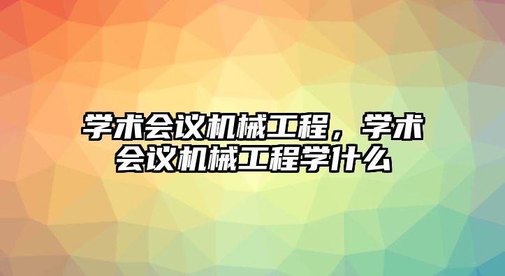 學術會議機械工程，學術會議機械工程學什么