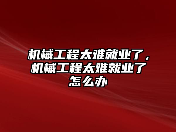 機械工程太難就業了，機械工程太難就業了怎么辦