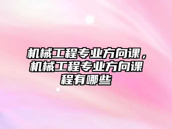 機械工程專業(yè)方向課，機械工程專業(yè)方向課程有哪些