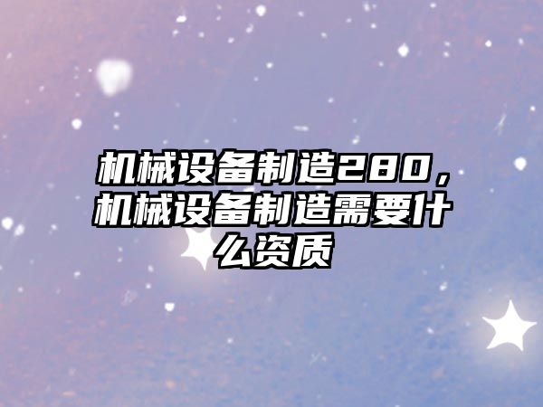 機械設備制造280，機械設備制造需要什么資質