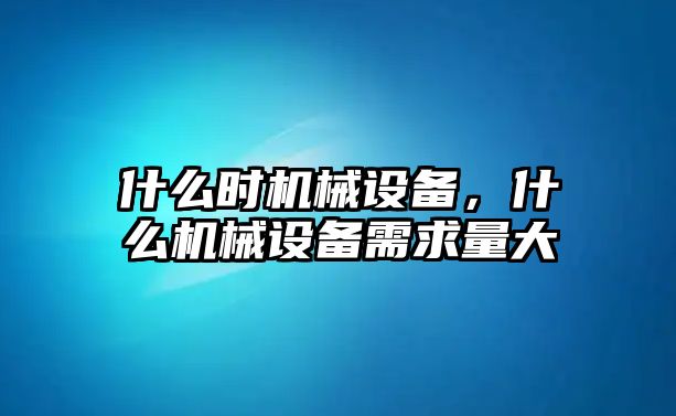 什么時機械設備，什么機械設備需求量大