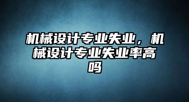 機械設計專業失業，機械設計專業失業率高嗎