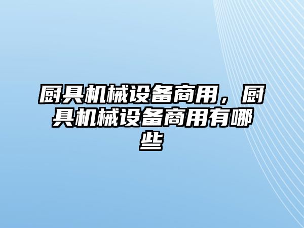 廚具機械設(shè)備商用，廚具機械設(shè)備商用有哪些