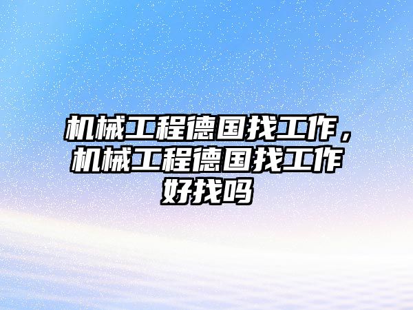 機械工程德國找工作，機械工程德國找工作好找嗎