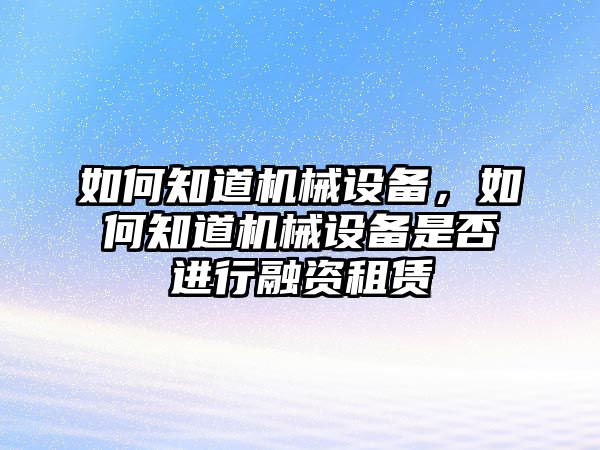 如何知道機械設備，如何知道機械設備是否進行融資租賃