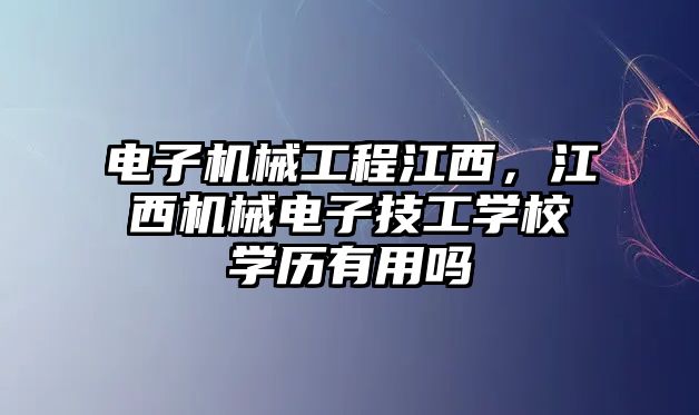 電子機械工程江西，江西機械電子技工學校學歷有用嗎