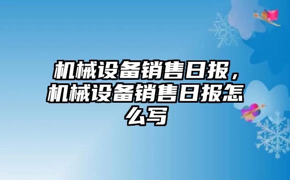 機械設備銷售日報，機械設備銷售日報怎么寫