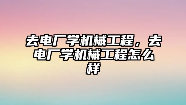 去電廠學機械工程，去電廠學機械工程怎么樣