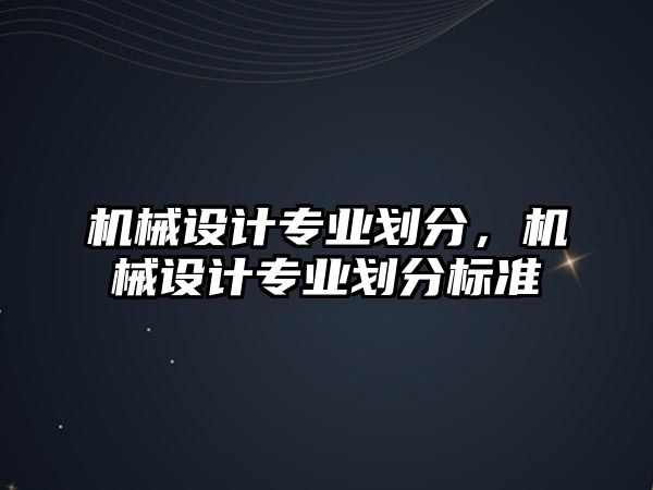 機械設計專業劃分，機械設計專業劃分標準