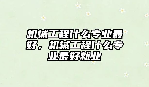 機械工程什么專業最好，機械工程什么專業最好就業