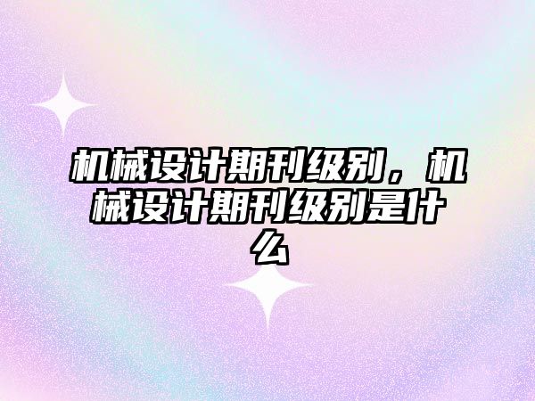 機械設計期刊級別，機械設計期刊級別是什么