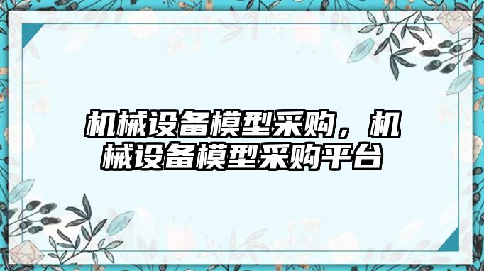 機械設備模型采購，機械設備模型采購平臺