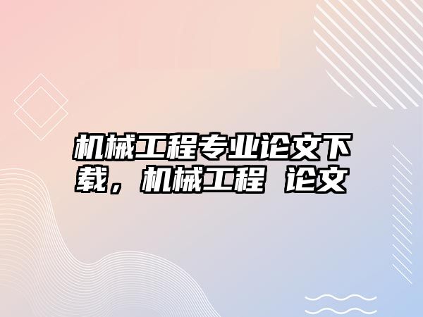 機械工程專業論文下載，機械工程 論文