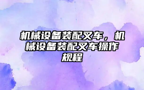 機械設備裝配叉車，機械設備裝配叉車操作規(guī)程