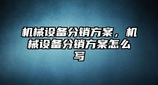 機械設備分銷方案，機械設備分銷方案怎么寫