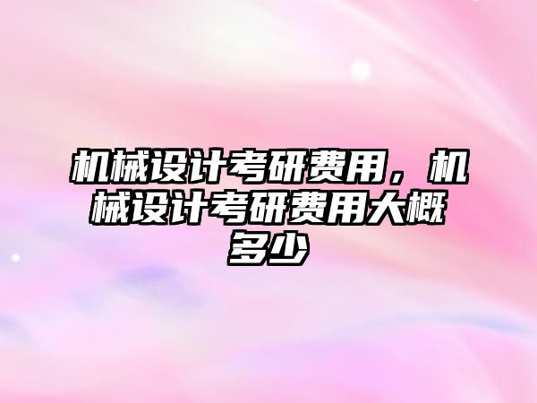 機械設計考研費用，機械設計考研費用大概多少