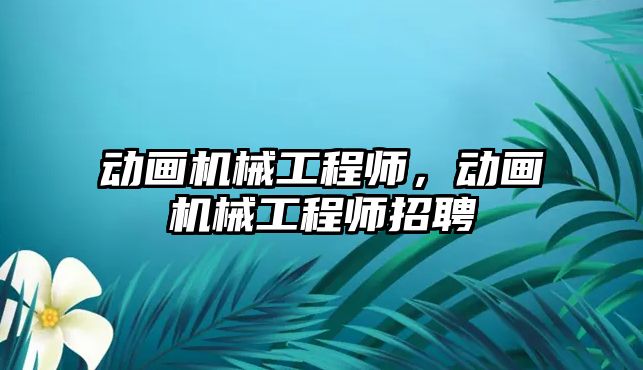 動畫機械工程師，動畫機械工程師招聘