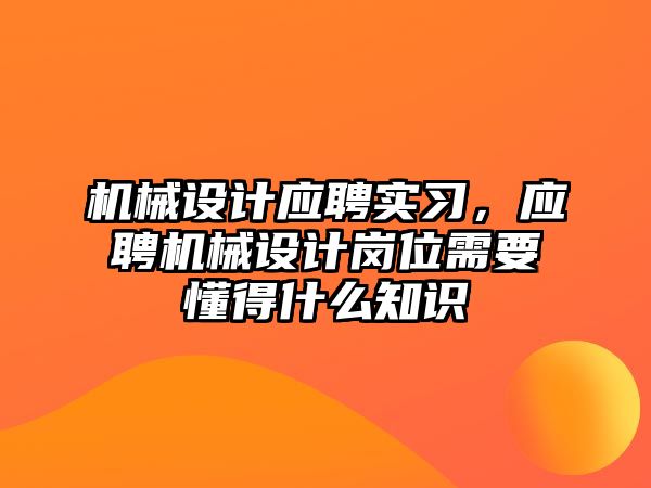 機械設計應聘實習，應聘機械設計崗位需要懂得什么知識