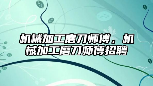 機械加工磨刀師傅，機械加工磨刀師傅招聘