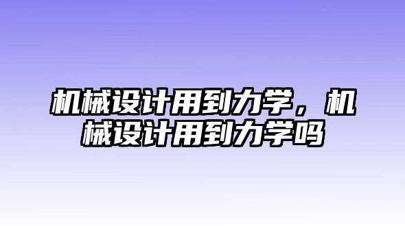 機(jī)械設(shè)計(jì)用到力學(xué)，機(jī)械設(shè)計(jì)用到力學(xué)嗎