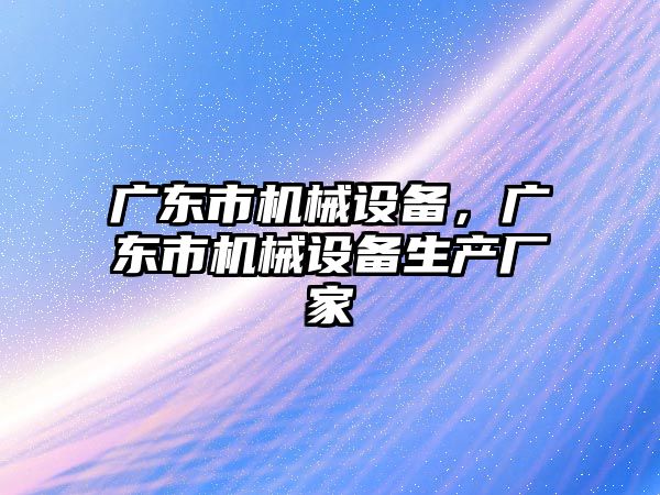 廣東市機械設備，廣東市機械設備生產廠家