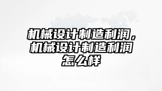 機械設計制造利潤，機械設計制造利潤怎么樣