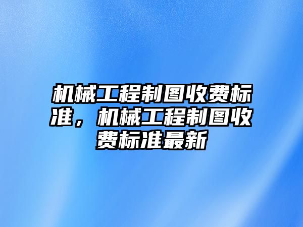 機械工程制圖收費標準，機械工程制圖收費標準最新