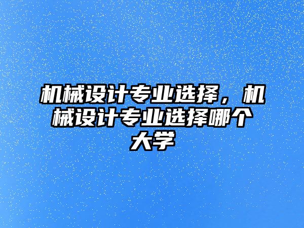 機(jī)械設(shè)計(jì)專業(yè)選擇，機(jī)械設(shè)計(jì)專業(yè)選擇哪個(gè)大學(xué)