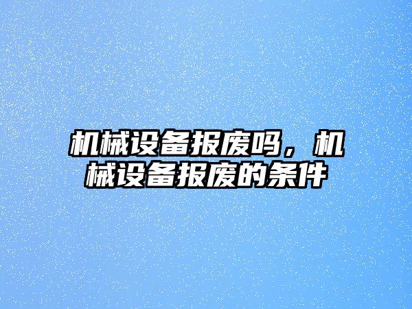 機械設備報廢嗎，機械設備報廢的條件