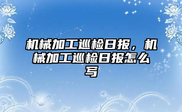 機械加工巡檢日報，機械加工巡檢日報怎么寫