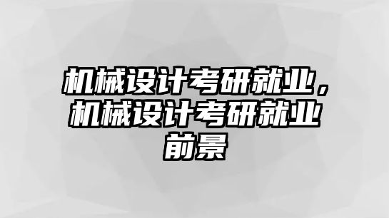 機(jī)械設(shè)計(jì)考研就業(yè)，機(jī)械設(shè)計(jì)考研就業(yè)前景