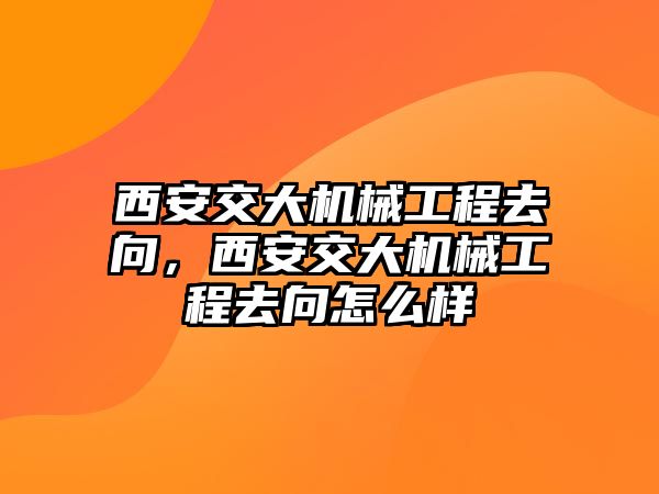 西安交大機械工程去向，西安交大機械工程去向怎么樣