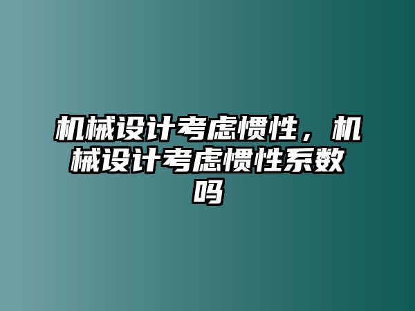 機械設計考慮慣性，機械設計考慮慣性系數(shù)嗎