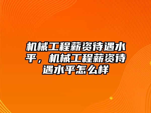 機械工程薪資待遇水平，機械工程薪資待遇水平怎么樣