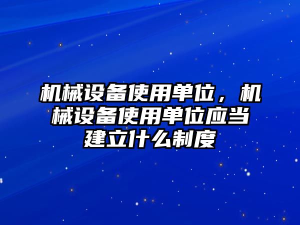 機械設備使用單位，機械設備使用單位應當建立什么制度