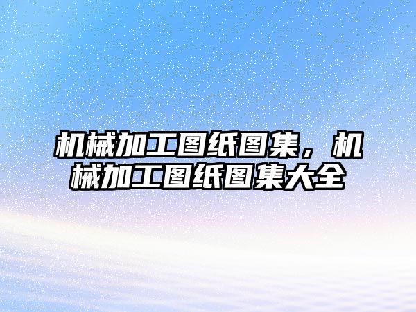 機(jī)械加工圖紙圖集，機(jī)械加工圖紙圖集大全