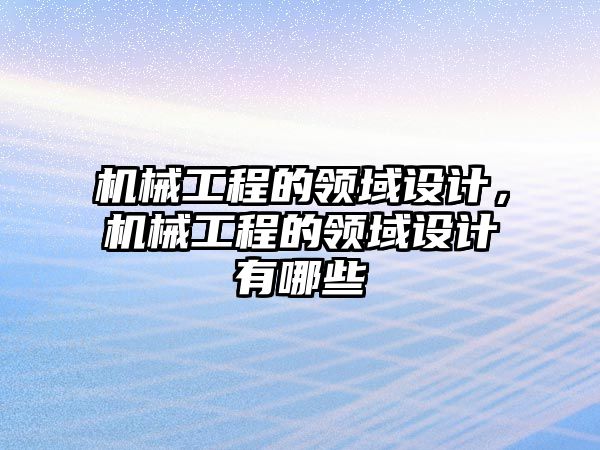 機械工程的領域設計，機械工程的領域設計有哪些