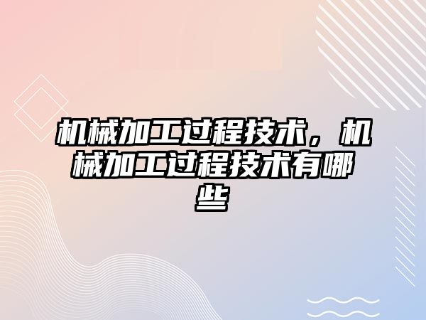 機械加工過程技術，機械加工過程技術有哪些