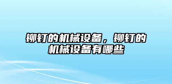 鉚釘的機械設備，鉚釘的機械設備有哪些