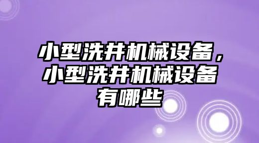 小型洗井機械設(shè)備，小型洗井機械設(shè)備有哪些