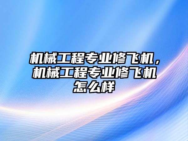 機械工程專業修飛機，機械工程專業修飛機怎么樣