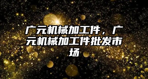 廣元機械加工件，廣元機械加工件批發市場