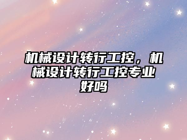 機械設計轉行工控，機械設計轉行工控專業好嗎