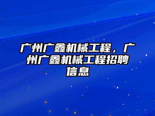 廣州廣鑫機(jī)械工程，廣州廣鑫機(jī)械工程招聘信息